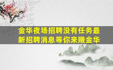 金华夜场招聘没有任务最新招聘消息等你来赚金华